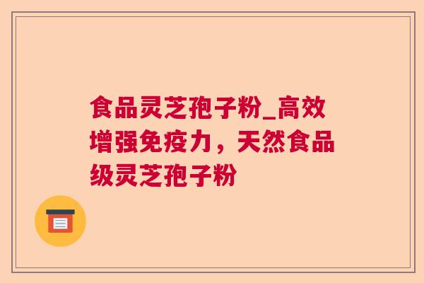 食品灵芝孢子粉_高效增强免疫力，天然食品级灵芝孢子粉