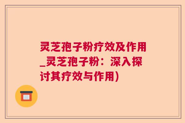 灵芝孢子粉疗效及作用_灵芝孢子粉：深入探讨其疗效与作用)