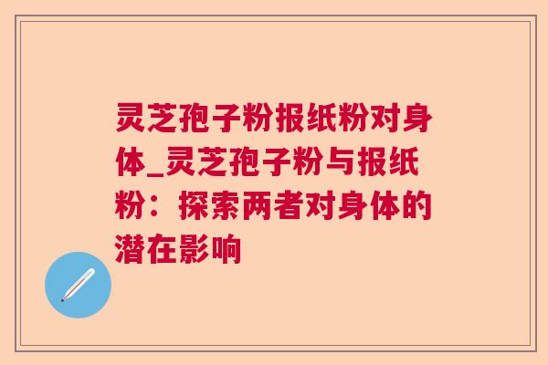 灵芝孢子粉报纸粉对身体_灵芝孢子粉与报纸粉:探索两者对身体的潜在影响 灵芝孢子粉报纸粉对身体_灵芝孢子粉与报纸粉:探索两者对身体的潜在影响