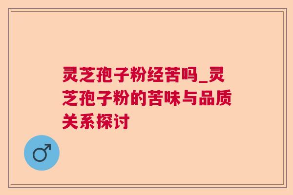 灵芝孢子粉经苦吗_灵芝孢子粉的苦味与品质关系探讨