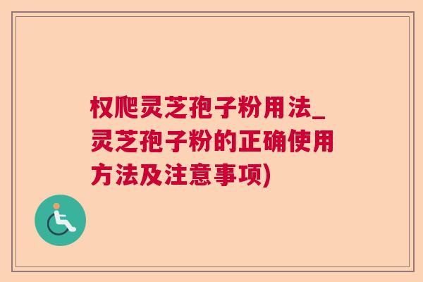 权爬灵芝孢子粉用法_灵芝孢子粉的正确使用方法及注意事项)