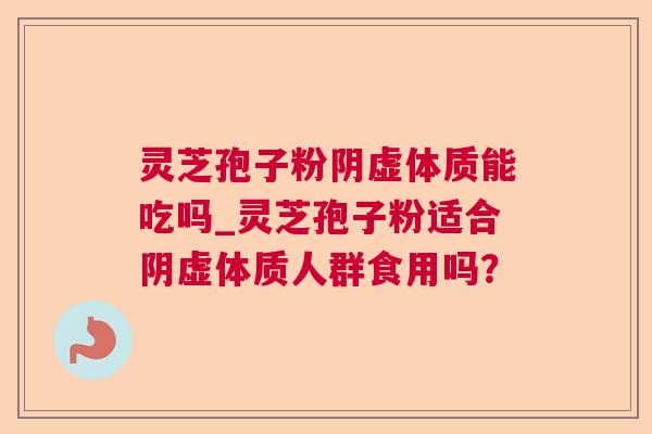 灵芝孢子粉阴虚体质能吃吗_灵芝孢子粉适合阴虚体质人群食用吗? 灵芝孢子粉阴虚体质能吃吗_灵芝孢子粉适合阴虚体质人群食用吗?