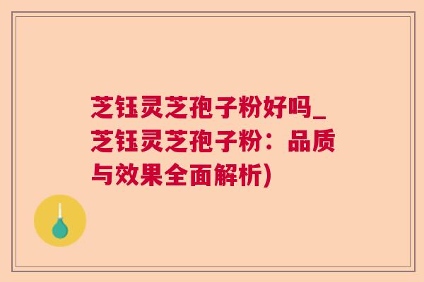 芝钰灵芝孢子粉好吗_芝钰灵芝孢子粉：品质与效果全面解析)