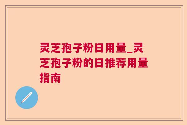 灵芝孢子粉日用量_灵芝孢子粉的日推荐用量指南