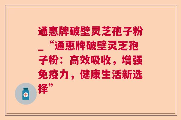 通惠牌破壁灵芝孢子粉_“通惠牌破壁灵芝孢子粉：高效吸收，增强免疫力，健康生活新选择”