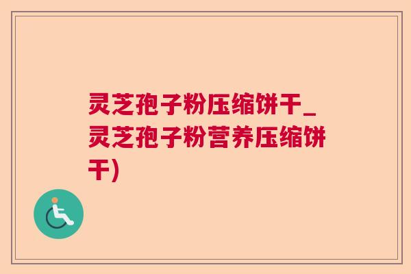 灵芝孢子粉压缩饼干_灵芝孢子粉营养压缩饼干)