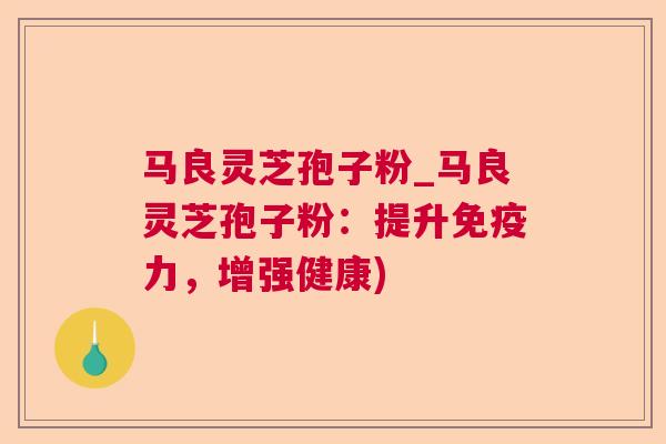马良灵芝孢子粉_马良灵芝孢子粉：提升免疫力，增强健康)