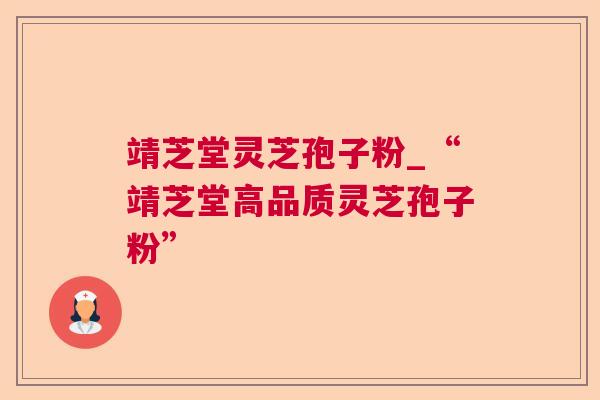 靖芝堂灵芝孢子粉_“靖芝堂高品质灵芝孢子粉”