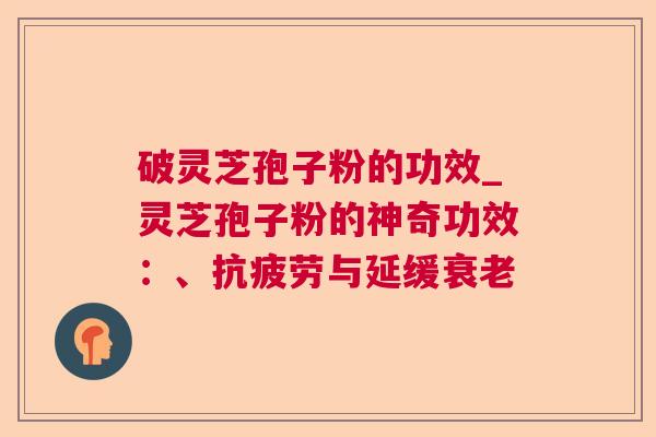 破灵芝孢子粉的功效_灵芝孢子粉的神奇功效：、抗疲劳与延缓衰老