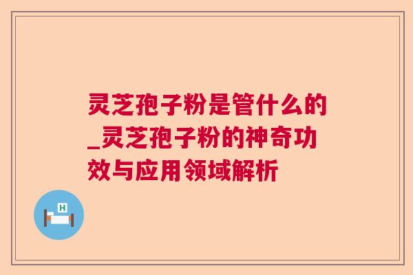 灵芝孢子粉是管什么的_灵芝孢子粉的神奇功效与应用领域解析 灵芝孢子粉是管什么的_灵芝孢子粉的神奇功效与应用领域解析