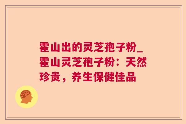霍山出的灵芝孢子粉_霍山灵芝孢子粉：天然珍贵，养生保健佳品