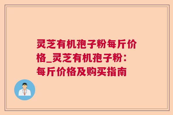 灵芝有机孢子粉每斤价格_灵芝有机孢子粉：每斤价格及购买指南