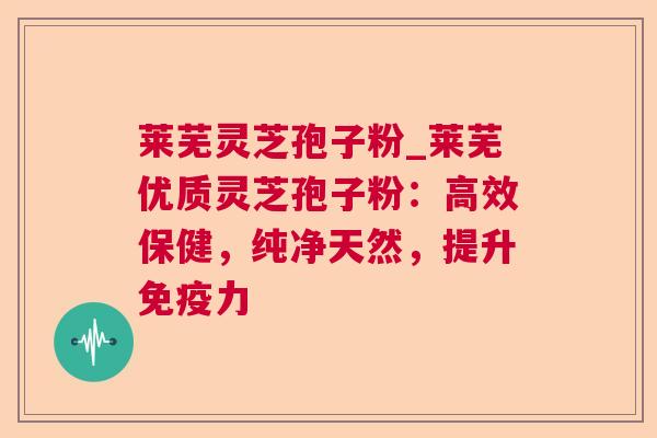 莱芜灵芝孢子粉_莱芜优质灵芝孢子粉：高效保健，纯净天然，提升免疫力