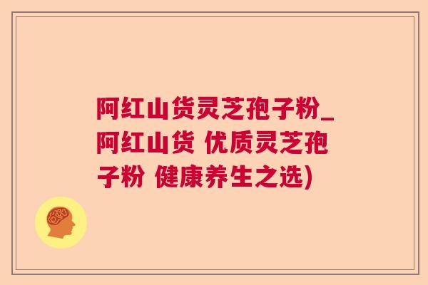 阿红山货灵芝孢子粉_阿红山货 优质灵芝孢子粉 健康养生之选)