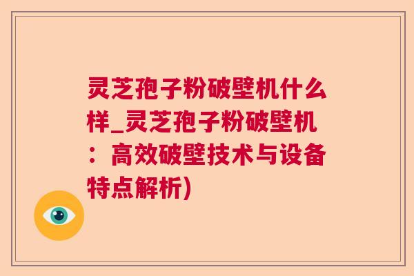 灵芝孢子粉破壁机什么样_灵芝孢子粉破壁机:高效破壁技术与设备特点解析) 灵芝孢子粉破壁机什么样_灵芝孢子粉破壁机:高效破壁技术与设备特点解析)