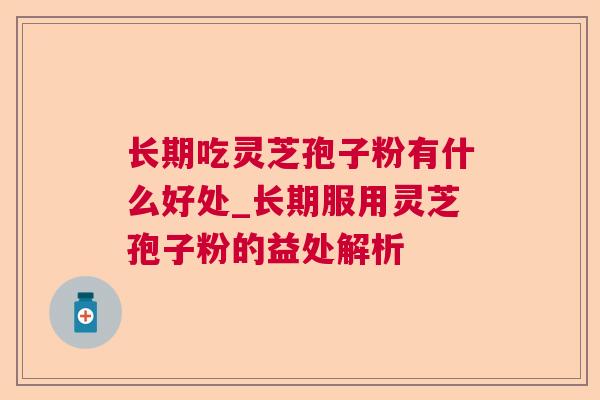 长期吃灵芝孢子粉有什么好处_长期服用灵芝孢子粉的益处解析 长期吃灵芝孢子粉有什么好处_长期服用灵芝孢子粉的益处解析