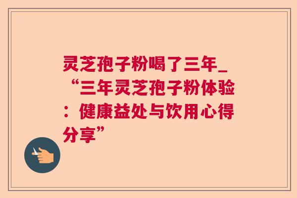 灵芝孢子粉喝了三年_“三年灵芝孢子粉体验：健康益处与饮用心得分享”
