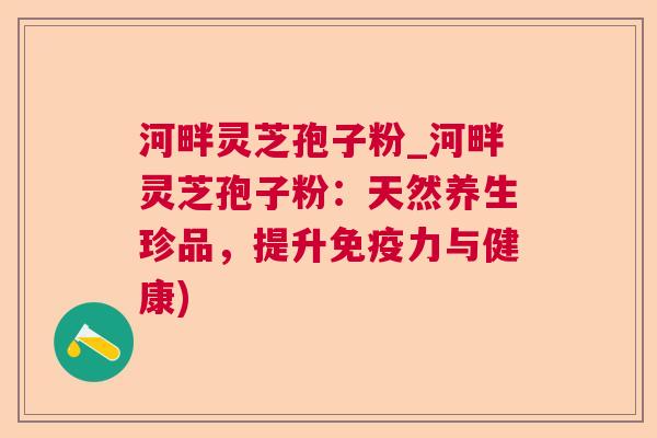 河畔灵芝孢子粉_河畔灵芝孢子粉：天然养生珍品，提升免疫力与健康)