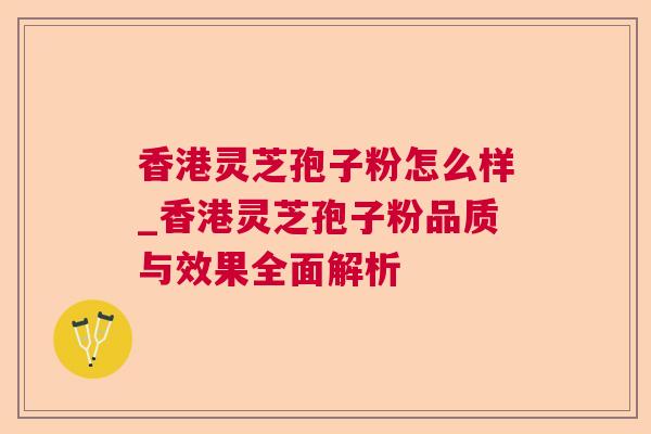 香港灵芝孢子粉怎么样_香港灵芝孢子粉品质与效果全面解析