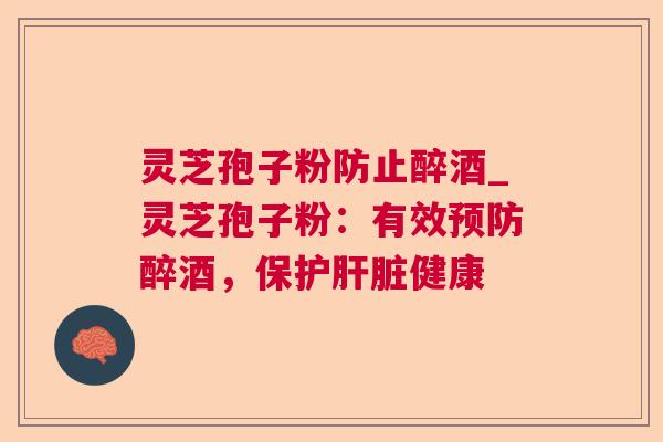 灵芝孢子粉防止醉酒_灵芝孢子粉:有效醉酒,保护健康 灵芝孢子粉防止醉酒_灵芝孢子粉:有效醉酒,保护健康