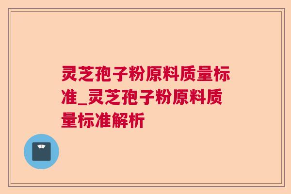 灵芝孢子粉原料质量标准_灵芝孢子粉原料质量标准解析