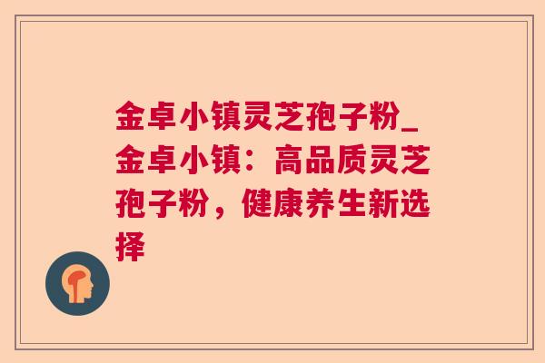 金卓小镇灵芝孢子粉_金卓小镇：高品质灵芝孢子粉，健康养生新选择