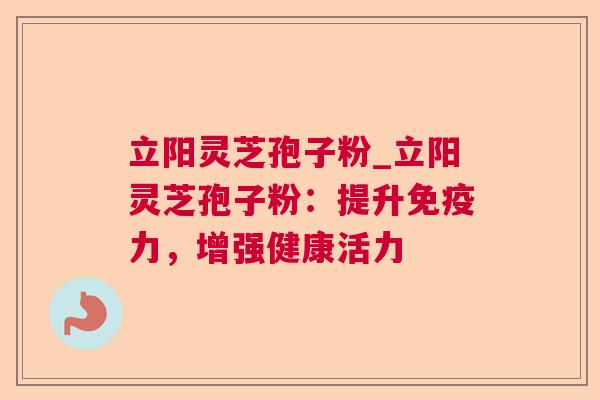 立阳灵芝孢子粉_立阳灵芝孢子粉：提升免疫力，增强健康活力