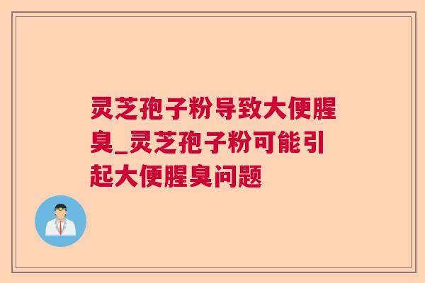 灵芝孢子粉导致大便腥臭_灵芝孢子粉可能引起大便腥臭问题