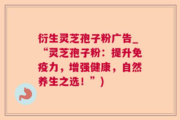 衍生灵芝孢子粉广告_“灵芝孢子粉:提升免疫力,增强健康,自然养生之选!”) 衍生灵芝孢子粉广告_“灵芝孢子粉:提升免疫力,增强健康,自然养生之选!”)