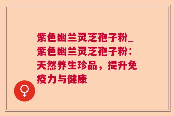 紫色幽兰灵芝孢子粉_紫色幽兰灵芝孢子粉：天然养生珍品，提升免疫力与健康