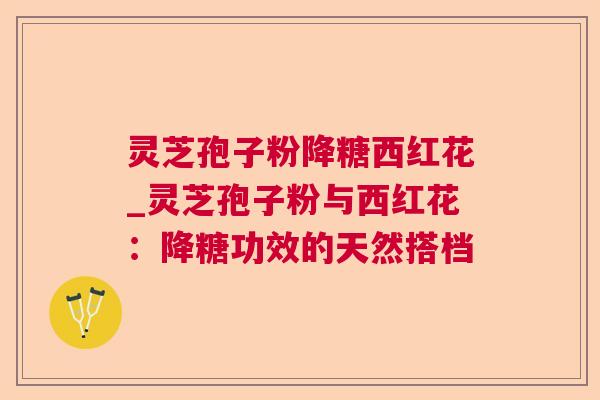 灵芝孢子粉降糖西红花_灵芝孢子粉与西红花：降糖功效的天然搭档