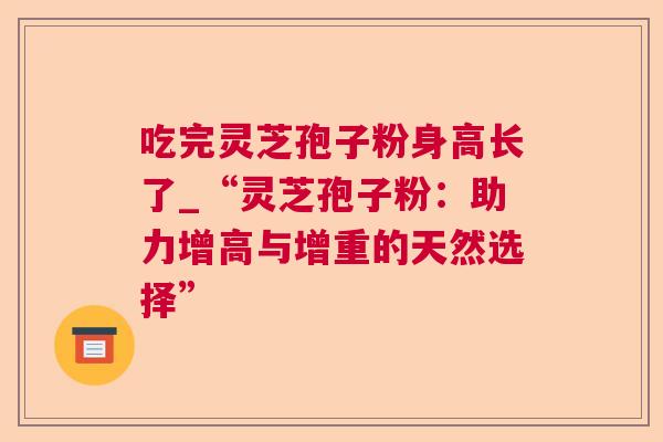 吃完灵芝孢子粉身高长了_“灵芝孢子粉：助力增高与增重的天然选择”