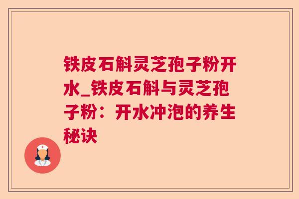 铁皮石斛灵芝孢子粉开水_铁皮石斛与灵芝孢子粉：开水冲泡的养生秘诀