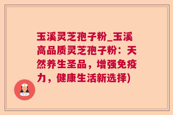 玉溪灵芝孢子粉_玉溪高品质灵芝孢子粉：天然养生圣品，增强免疫力，健康生活新选择)
