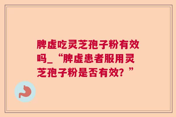 脾虚吃灵芝孢子粉有效吗_“脾虚患者服用灵芝孢子粉是否有效？”