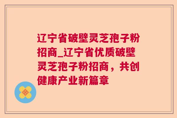 辽宁省破壁灵芝孢子粉招商_辽宁省优质破壁灵芝孢子粉招商，共创健康产业新篇章