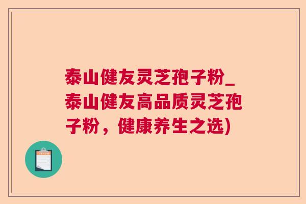 泰山健友灵芝孢子粉_泰山健友高品质灵芝孢子粉，健康养生之选)