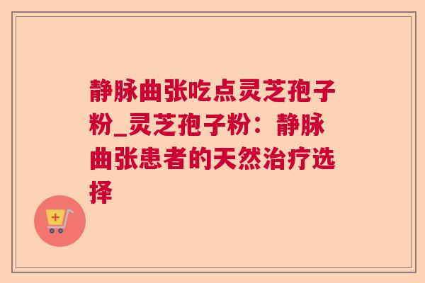 静脉曲张吃点灵芝孢子粉_灵芝孢子粉：静脉曲张患者的天然治疗选择