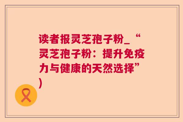 读者报灵芝孢子粉_“灵芝孢子粉：提升免疫力与健康的天然选择”)