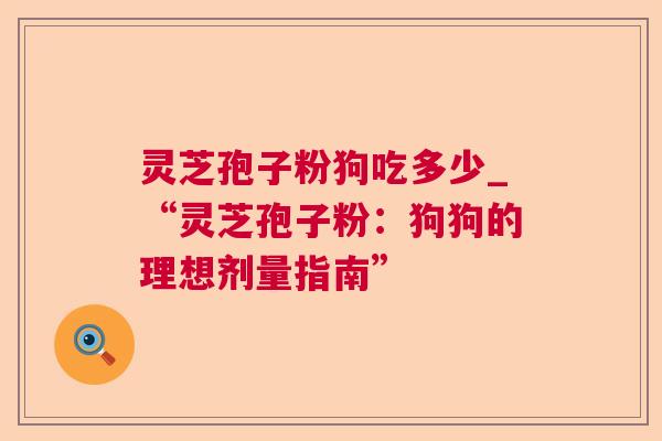 灵芝孢子粉狗吃多少_“灵芝孢子粉：狗狗的理想剂量指南”
