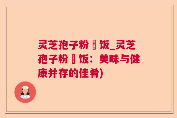 灵芝孢子粉焗饭_灵芝孢子粉焗饭：美味与健康并存的佳肴)