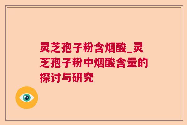 灵芝孢子粉含烟酸_灵芝孢子粉中烟酸含量的探讨与研究