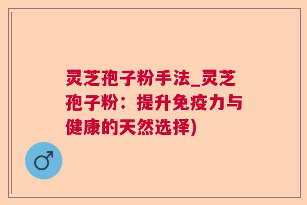 灵芝孢子粉手法_灵芝孢子粉：提升免疫力与健康的天然选择)