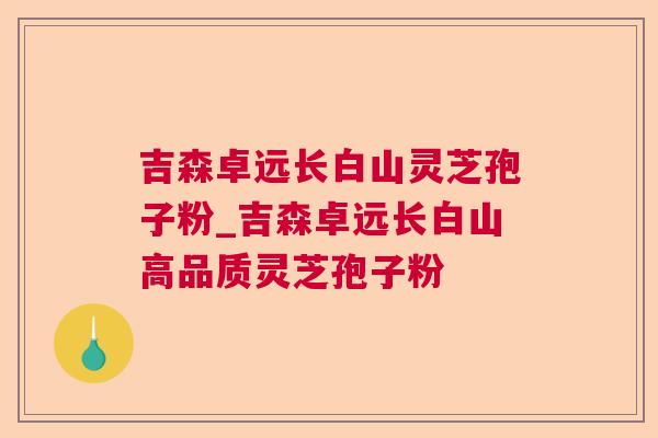 吉森卓远长白山灵芝孢子粉_吉森卓远长白山高品质灵芝孢子粉
