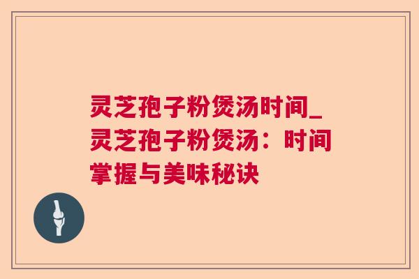 灵芝孢子粉煲汤时间_灵芝孢子粉煲汤:时间掌握与美味秘诀 灵芝孢子粉煲汤时间_灵芝孢子粉煲汤:时间掌握与美味秘诀