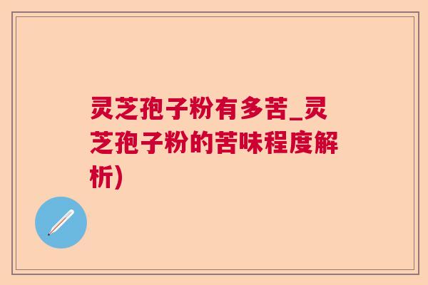 灵芝孢子粉有多苦_灵芝孢子粉的苦味程度解析) 灵芝孢子粉有多苦_灵芝孢子粉的苦味程度解析)