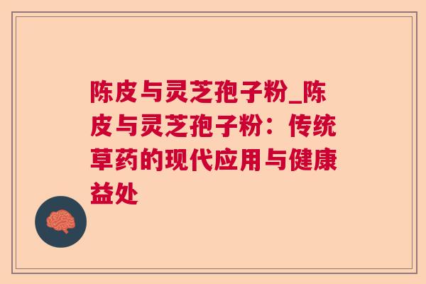 陈皮与灵芝孢子粉_陈皮与灵芝孢子粉：传统草药的现代应用与健康益处