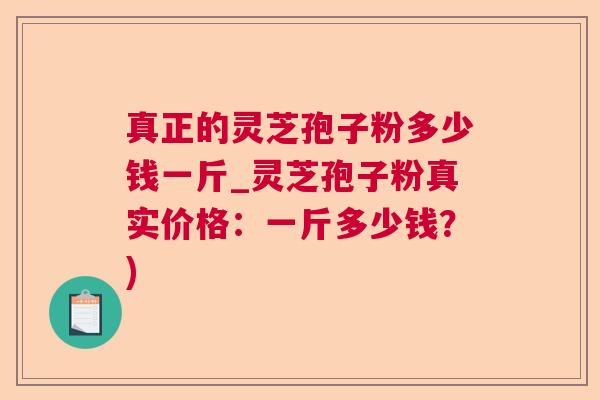真正的灵芝孢子粉多少钱一斤_灵芝孢子粉真实价格：一斤多少钱？)