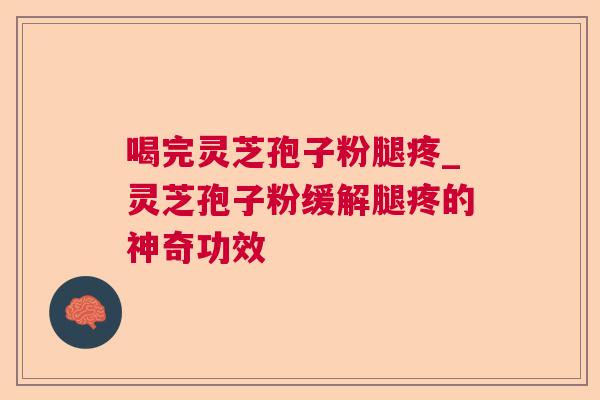 喝完灵芝孢子粉腿疼_灵芝孢子粉缓解腿疼的神奇功效