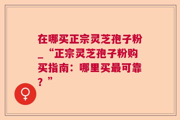 在哪买正宗灵芝孢子粉_“正宗灵芝孢子粉购买指南：哪里买最可靠？”